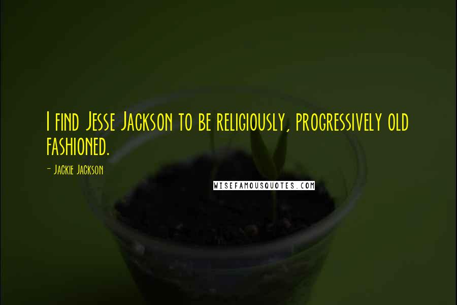 Jackie Jackson quotes: I find Jesse Jackson to be religiously, progressively old fashioned.