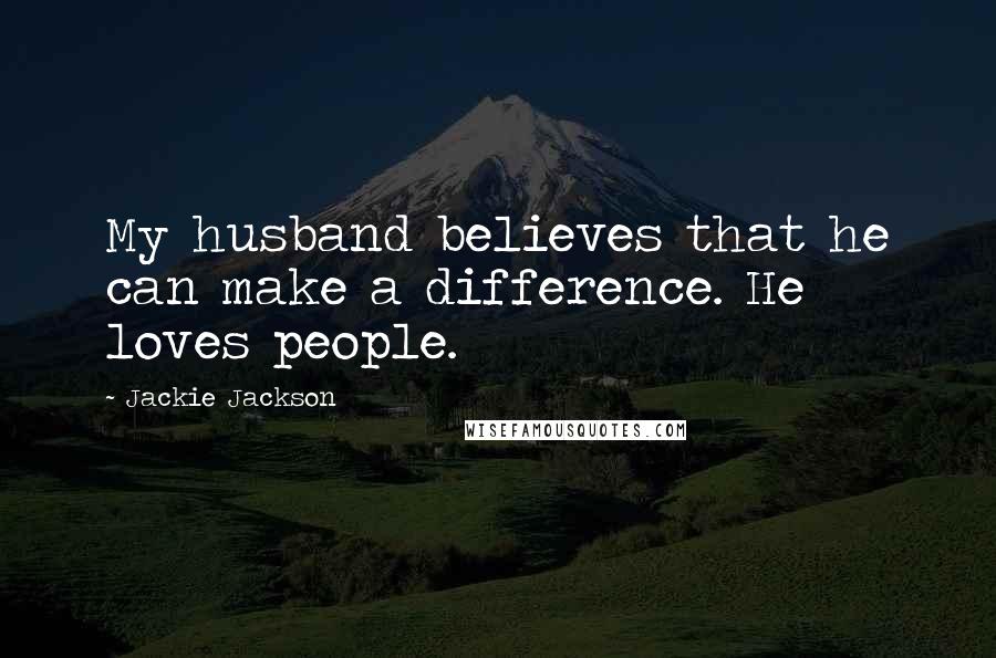 Jackie Jackson quotes: My husband believes that he can make a difference. He loves people.