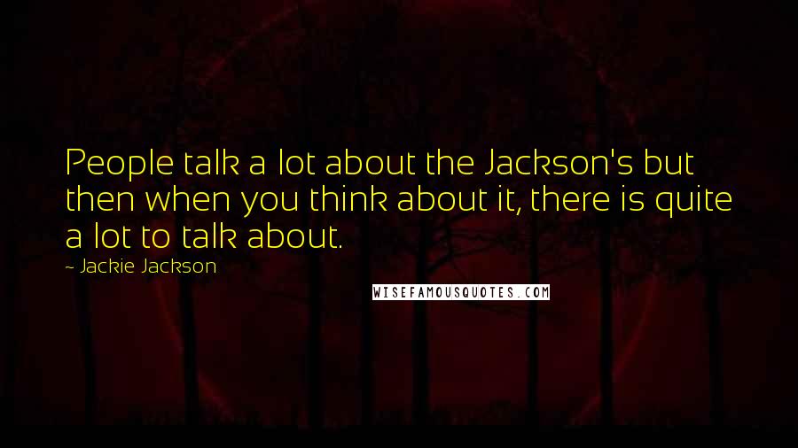 Jackie Jackson quotes: People talk a lot about the Jackson's but then when you think about it, there is quite a lot to talk about.