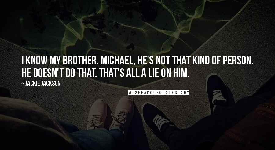 Jackie Jackson quotes: I know my brother. Michael, he's not that kind of person. He doesn't do that. That's all a lie on him. Jackie Jackson quotes: I know my brother. Michael, he's not that kind of person. He doesn't do that. That's all a lie on him.