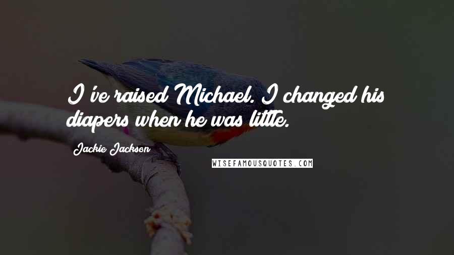 Jackie Jackson quotes: I've raised Michael. I changed his diapers when he was little.