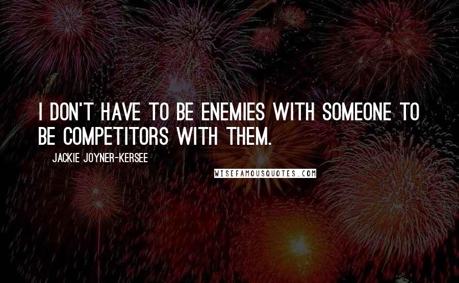 Jackie Joyner-Kersee quotes: I don't have to be enemies with someone to be competitors with them.