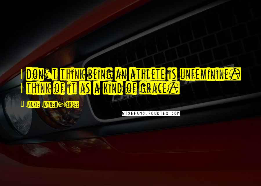 Jackie Joyner-Kersee quotes: I don't think being an athlete is unfeminine. I think of it as a kind of grace.