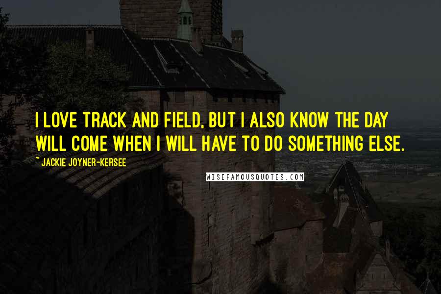 Jackie Joyner-Kersee quotes: I love track and field, but I also know the day will come when I will have to do something else.