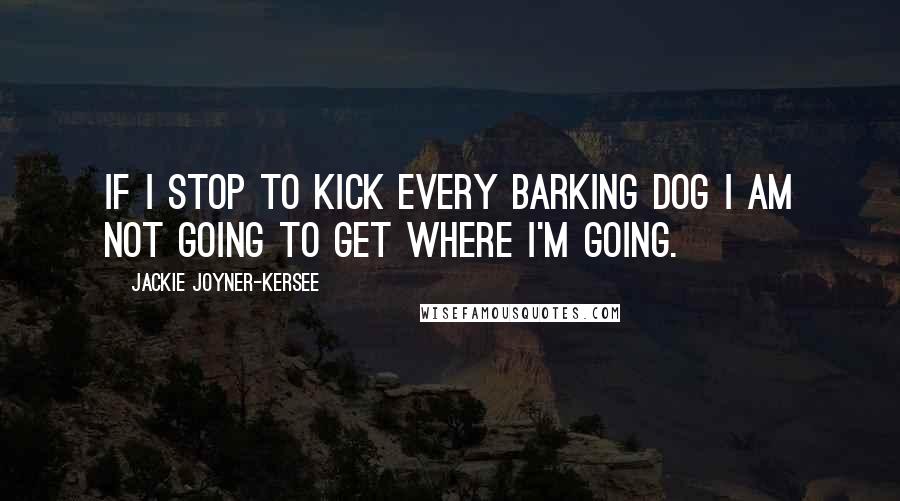 Jackie Joyner-Kersee quotes: If I stop to kick every barking dog I am not going to get where I'm going.