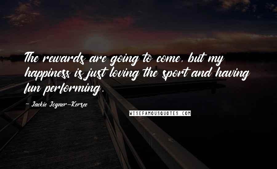 Jackie Joyner-Kersee quotes: The rewards are going to come, but my happiness is just loving the sport and having fun performing.