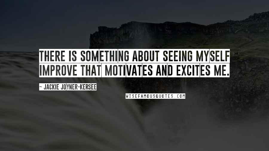 Jackie Joyner-Kersee quotes: There is something about seeing myself improve that motivates and excites me.