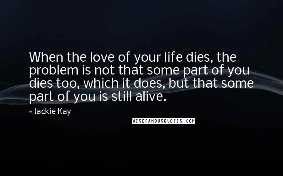 Jackie Kay quotes: When the love of your life dies, the problem is not that some part of you dies too, which it does, but that some part of you is still alive.