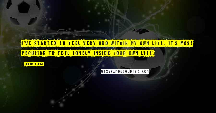 Jackie Kay quotes: I've started to feel very odd within my own life. It's most peculiar to feel lonely inside your own life.