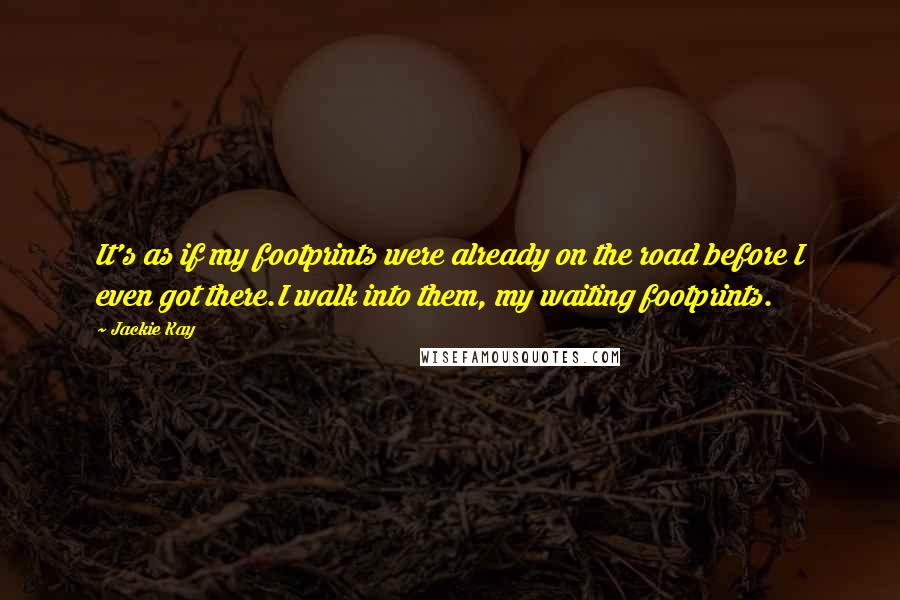 Jackie Kay quotes: It's as if my footprints were already on the road before I even got there.I walk into them, my waiting footprints.