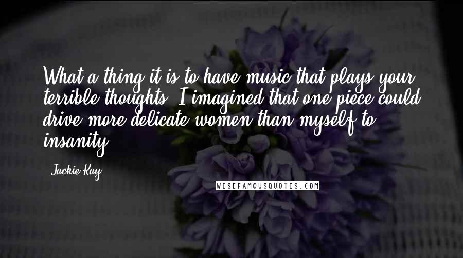 Jackie Kay quotes: What a thing it is to have music that plays your terrible thoughts. I imagined that one piece could drive more delicate women than myself to insanity.