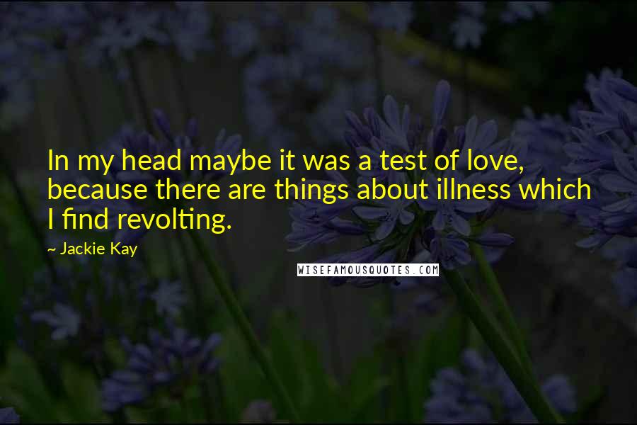 Jackie Kay quotes: In my head maybe it was a test of love, because there are things about illness which I find revolting.