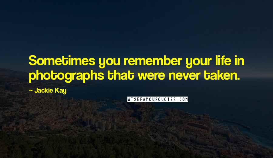 Jackie Kay quotes: Sometimes you remember your life in photographs that were never taken.