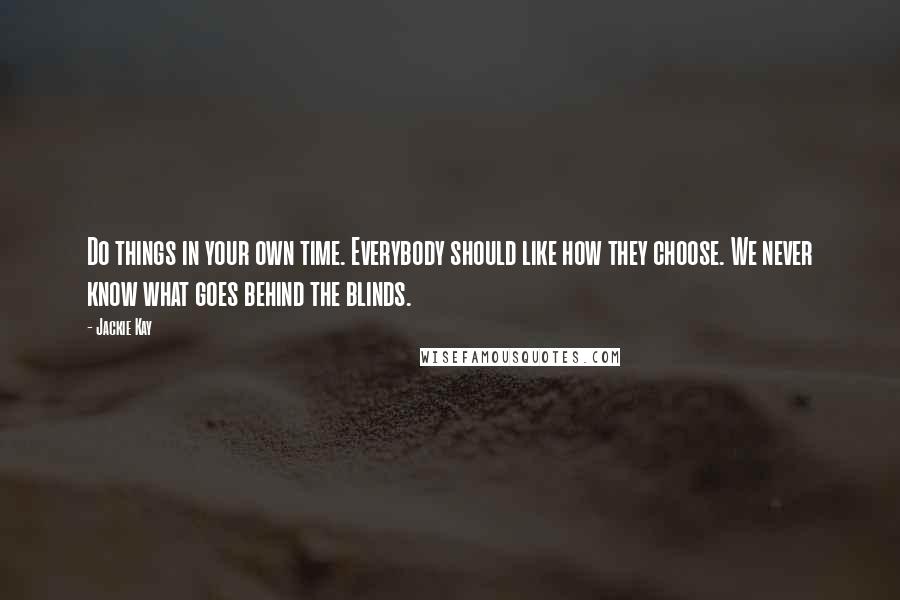Jackie Kay quotes: Do things in your own time. Everybody should like how they choose. We never know what goes behind the blinds.