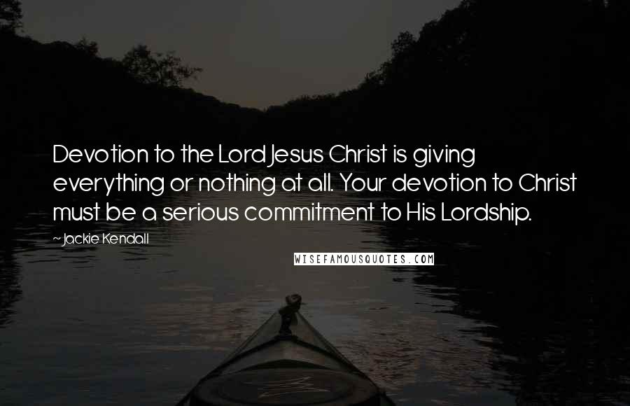 Jackie Kendall quotes: Devotion to the Lord Jesus Christ is giving everything or nothing at all. Your devotion to Christ must be a serious commitment to His Lordship.