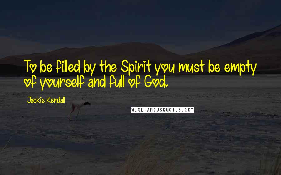 Jackie Kendall quotes: To be filled by the Spirit you must be empty of yourself and full of God.