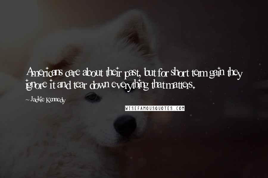 Jackie Kennedy quotes: Americans care about their past, but for short term gain they ignore it and tear down everything that matters.