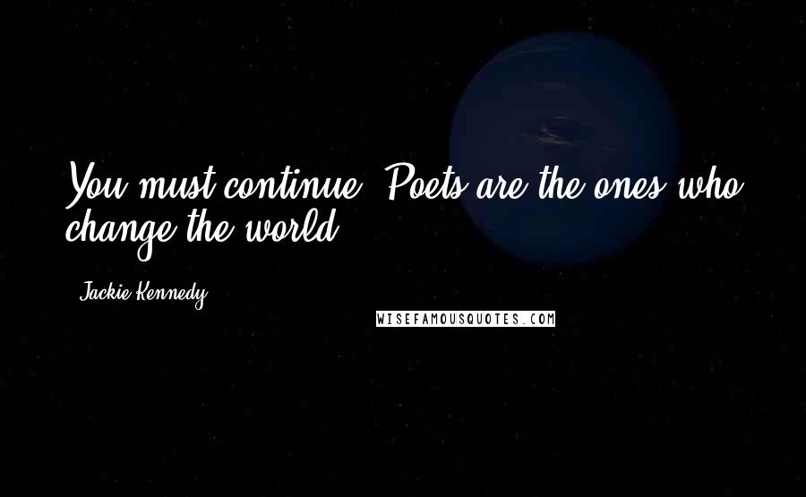 Jackie Kennedy quotes: You must continue. Poets are the ones who change the world.