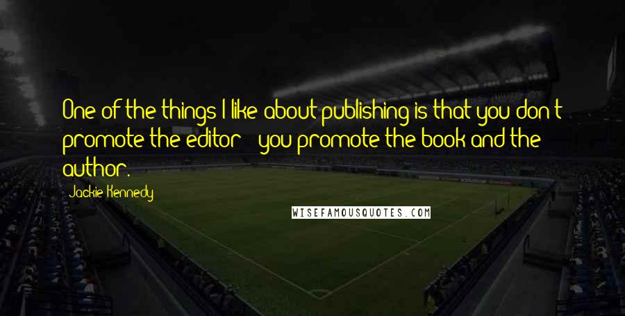 Jackie Kennedy quotes: One of the things I like about publishing is that you don't promote the editor - you promote the book and the author.