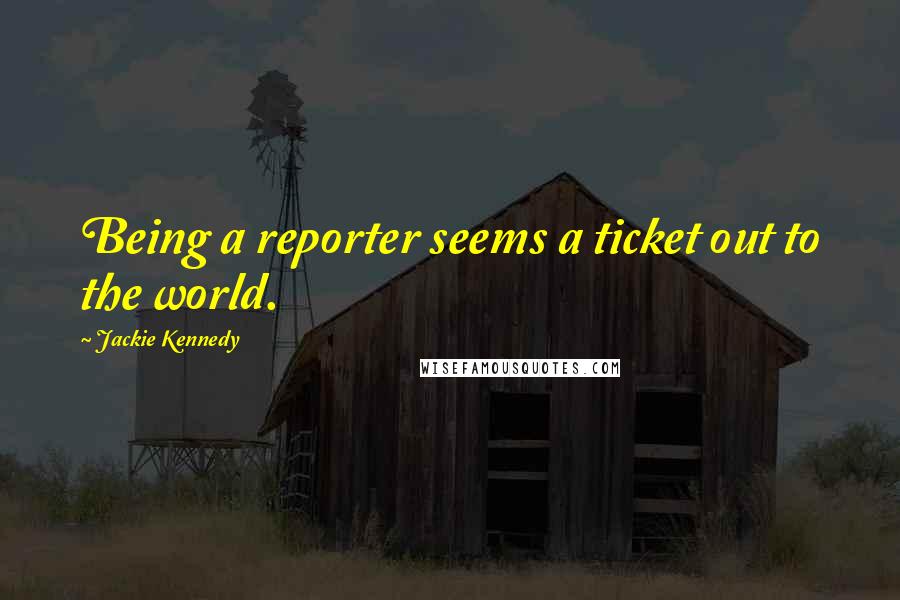 Jackie Kennedy quotes: Being a reporter seems a ticket out to the world.