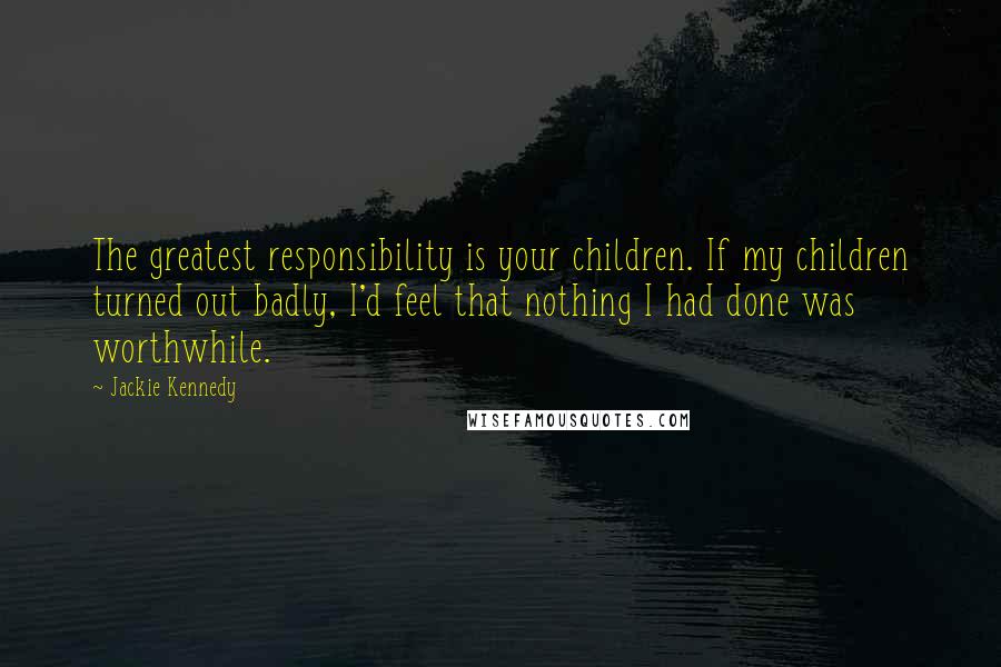 Jackie Kennedy quotes: The greatest responsibility is your children. If my children turned out badly, I'd feel that nothing I had done was worthwhile.