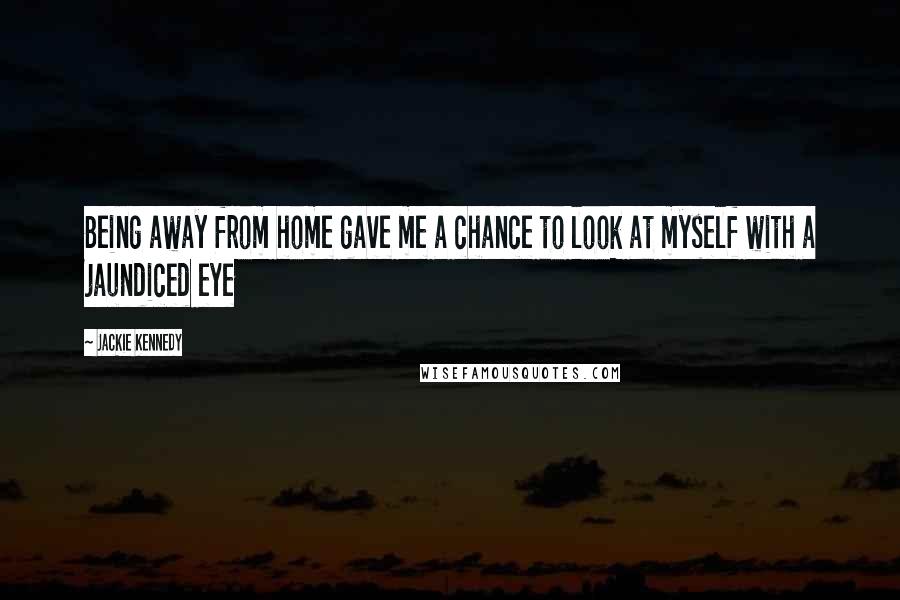 Jackie Kennedy quotes: Being away from home gave me a chance to look at myself with a jaundiced eye