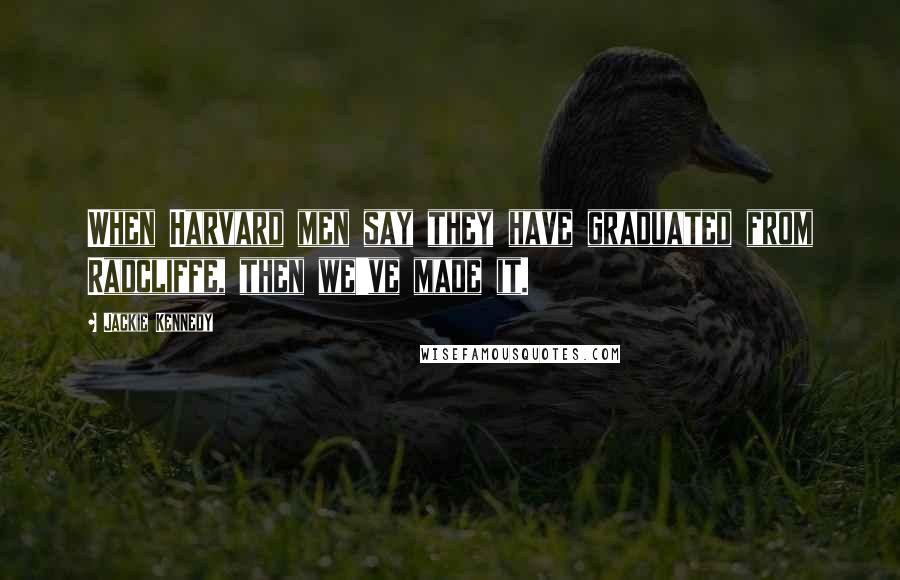 Jackie Kennedy quotes: When Harvard men say they have graduated from Radcliffe, then we've made it.