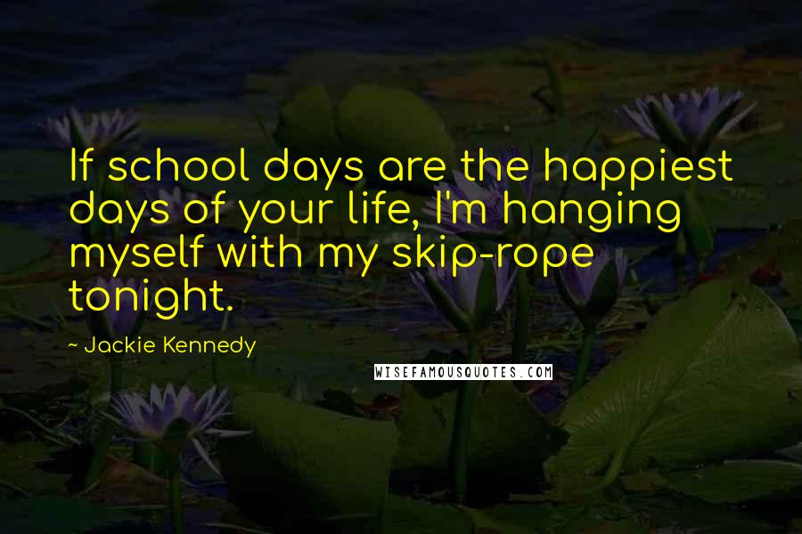 Jackie Kennedy quotes: If school days are the happiest days of your life, I'm hanging myself with my skip-rope tonight.
