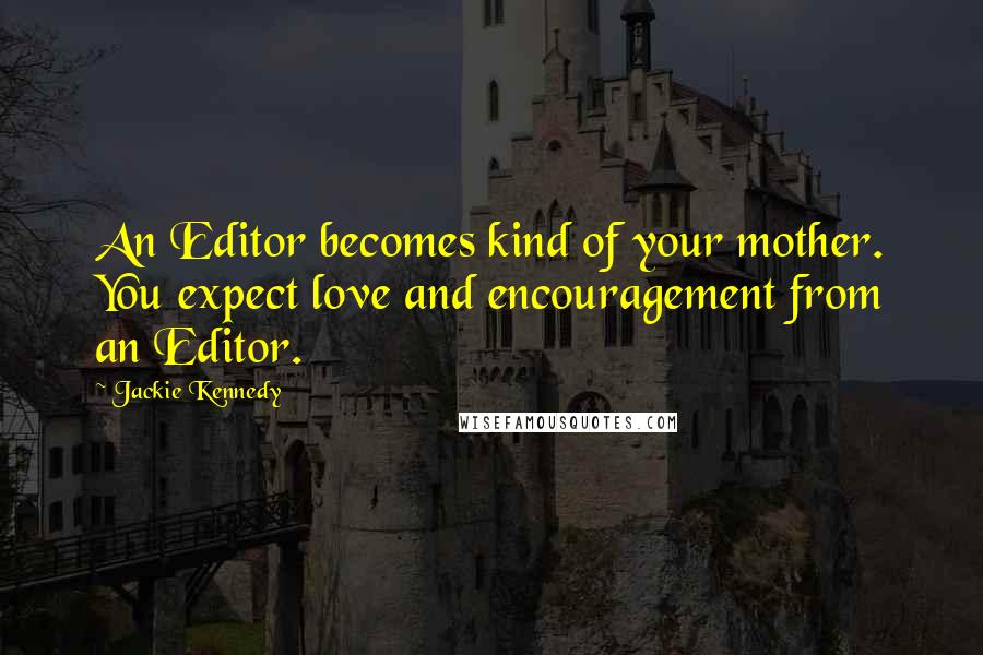 Jackie Kennedy quotes: An Editor becomes kind of your mother. You expect love and encouragement from an Editor.
