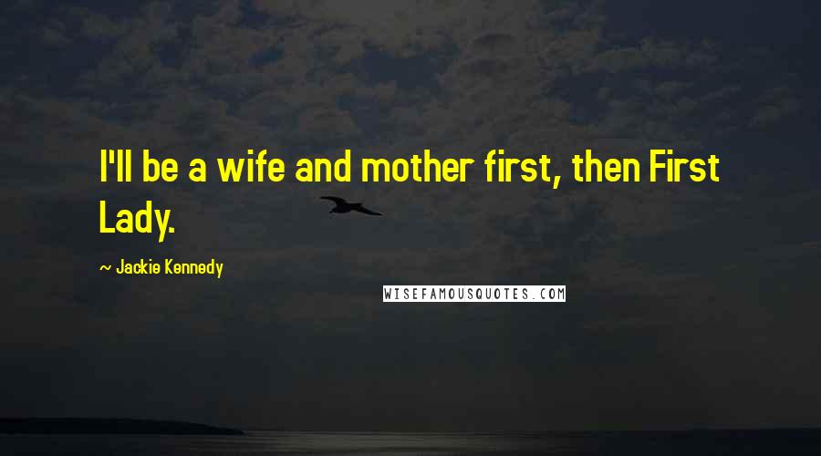 Jackie Kennedy quotes: I'll be a wife and mother first, then First Lady.