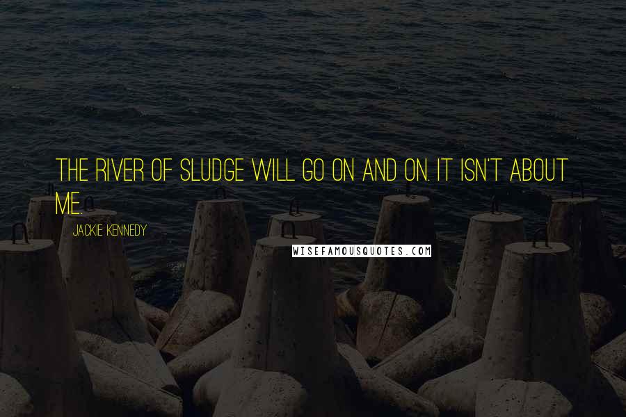 Jackie Kennedy quotes: The river of sludge will go on and on. It isn't about me.
