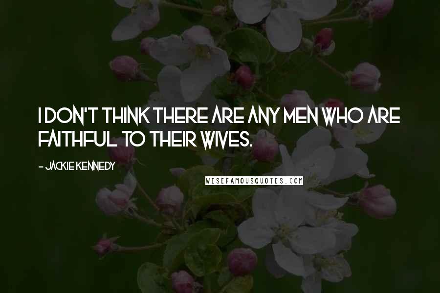 Jackie Kennedy quotes: I don't think there are any men who are faithful to their wives.
