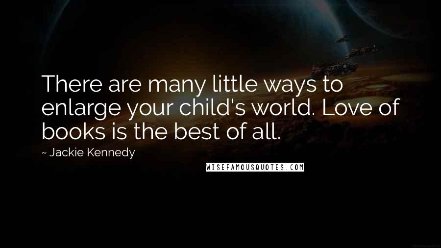 Jackie Kennedy quotes: There are many little ways to enlarge your child's world. Love of books is the best of all.