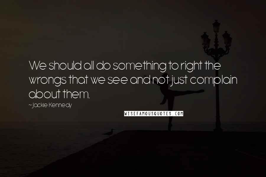 Jackie Kennedy quotes: We should all do something to right the wrongs that we see and not just complain about them.