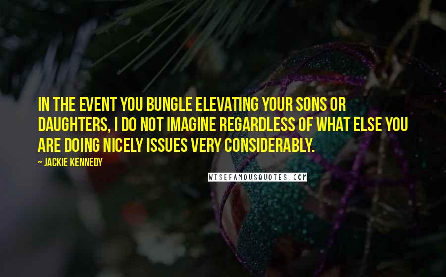 Jackie Kennedy quotes: In the event you bungle elevating your sons or daughters, I do not imagine regardless of what else you are doing nicely issues very considerably. Jackie Kennedy quotes: In the event you bungle elevating your sons or daughters, I do not imagine regardless of what else you are doing nicely issues very considerably.