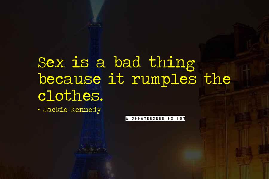 Jackie Kennedy quotes: Sex is a bad thing because it rumples the clothes.