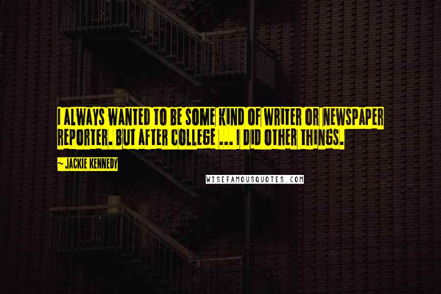 Jackie Kennedy quotes: I always wanted to be some kind of writer or newspaper reporter. But after college ... I did other things. Jackie Kennedy quotes: I always wanted to be some kind of writer or newspaper reporter. But after college ... I did other things.