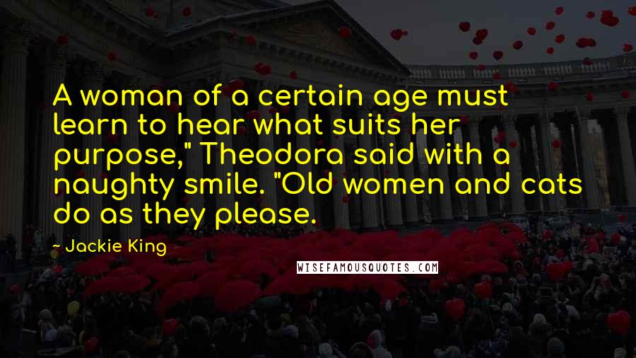 Jackie King quotes: A woman of a certain age must learn to hear what suits her purpose," Theodora said with a naughty smile. "Old women and cats do as they please.