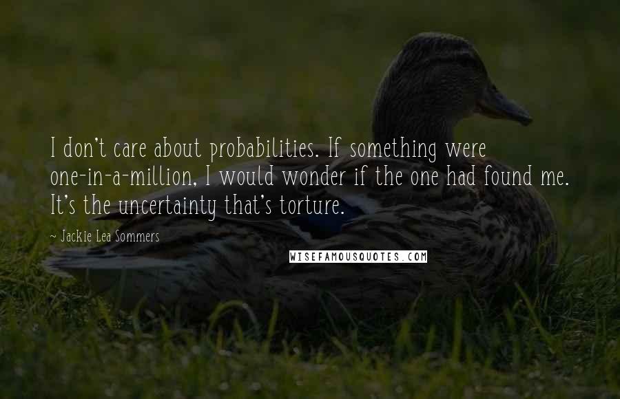 Jackie Lea Sommers quotes: I don't care about probabilities. If something were one-in-a-million, I would wonder if the one had found me. It's the uncertainty that's torture.