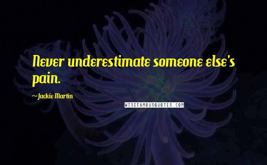 Jackie Martin quotes: Never underestimate someone else's pain.