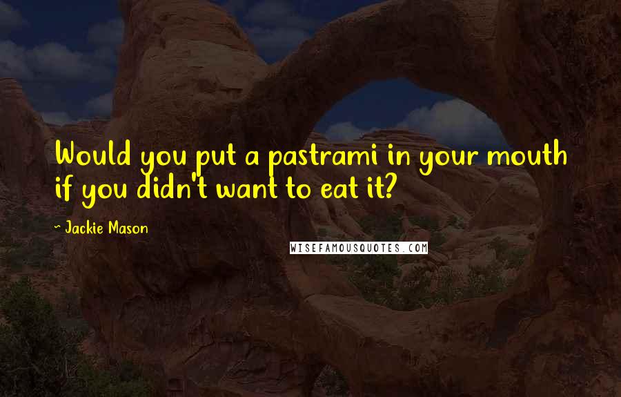 Jackie Mason quotes: Would you put a pastrami in your mouth if you didn't want to eat it?