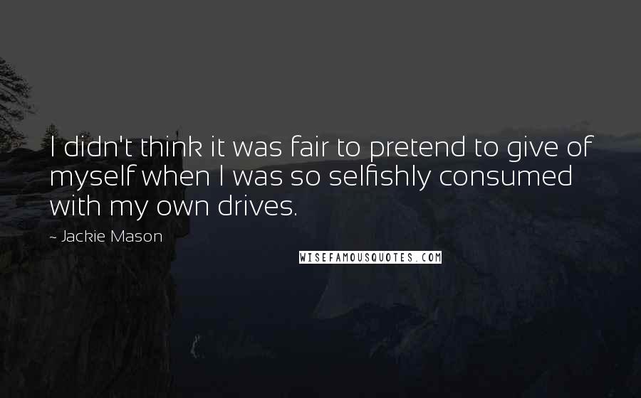 Jackie Mason quotes: I didn't think it was fair to pretend to give of myself when I was so selfishly consumed with my own drives. Jackie Mason quotes: I didn't think it was fair to pretend to give of myself when I was so selfishly consumed with my own drives.