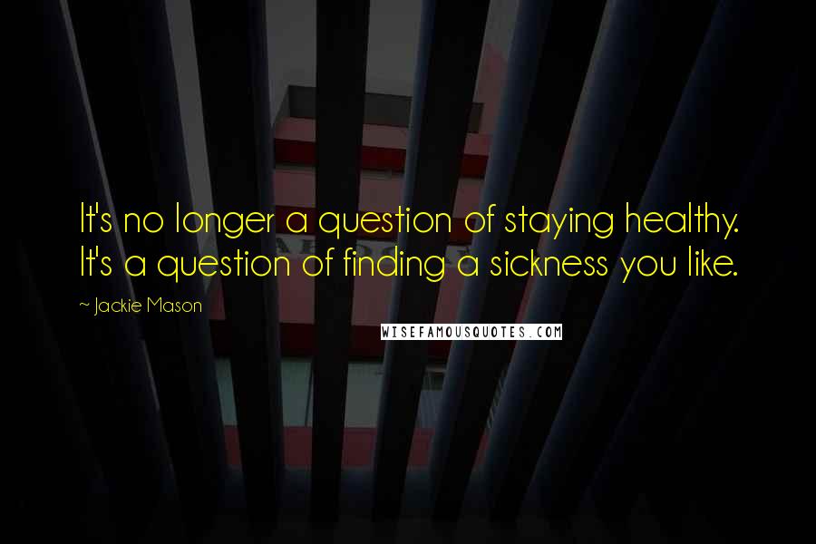 Jackie Mason quotes: It's no longer a question of staying healthy. It's a question of finding a sickness you like.