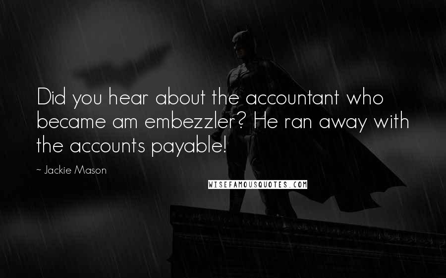 Jackie Mason quotes: Did you hear about the accountant who became am embezzler? He ran away with the accounts payable!