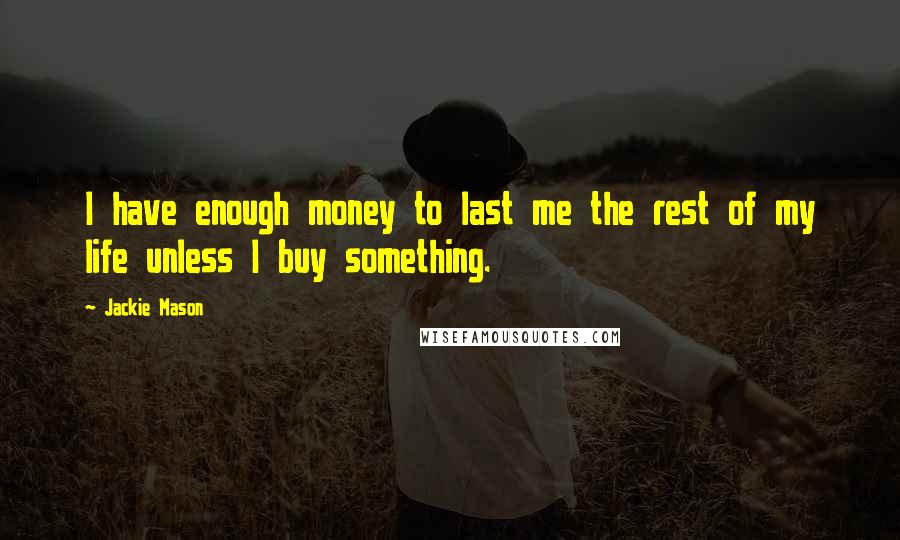 Jackie Mason quotes: I have enough money to last me the rest of my life unless I buy something.