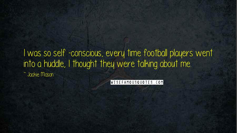 Jackie Mason quotes: I was so self -conscious, every time football players went into a huddle, I thought they were talking about me. Jackie Mason quotes: I was so self -conscious, every time football players went into a huddle, I thought they were talking about me.
