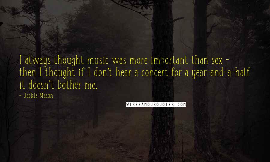 Jackie Mason quotes: I always thought music was more important than sex - then I thought if I don't hear a concert for a year-and-a-half it doesn't bother me. Jackie Mason quotes: I always thought music was more important than sex - then I thought if I don't hear a concert for a year-and-a-half it doesn't bother me.
