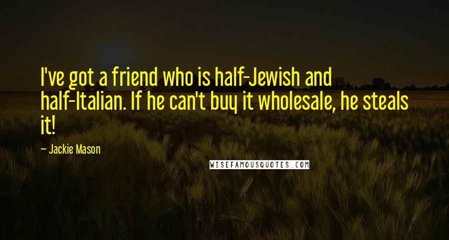 Jackie Mason quotes: I've got a friend who is half-Jewish and half-Italian. If he can't buy it wholesale, he steals it!