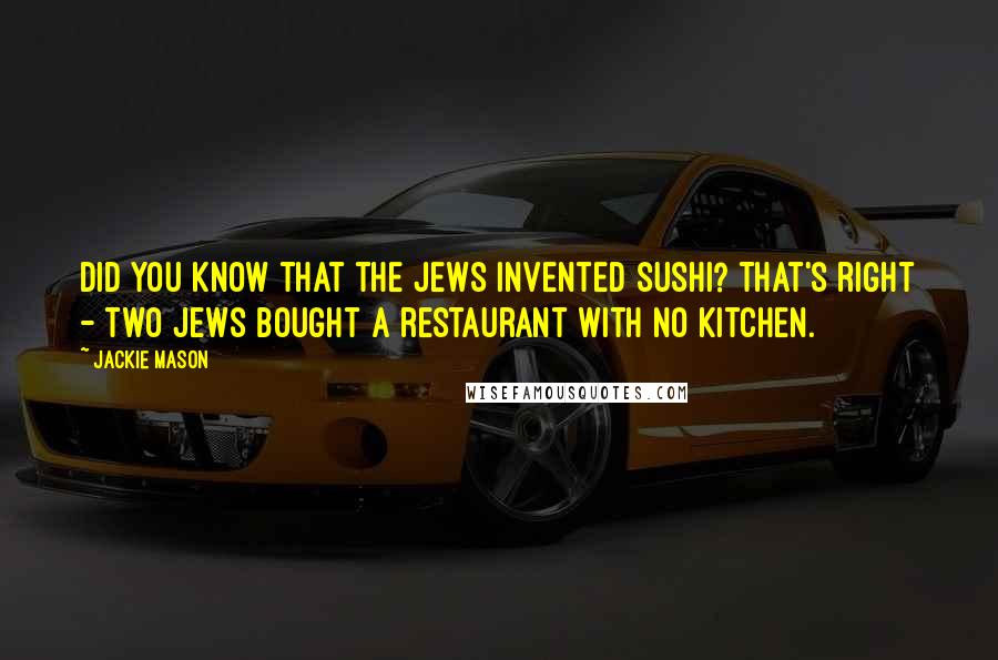 Jackie Mason quotes: Did you know that the Jews invented sushi? That's right - two Jews bought a restaurant with no kitchen. Jackie Mason quotes: Did you know that the Jews invented sushi? That's right - two Jews bought a restaurant with no kitchen.