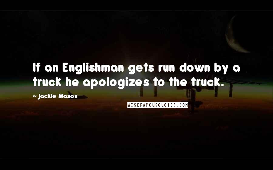 Jackie Mason quotes: If an Englishman gets run down by a truck he apologizes to the truck.